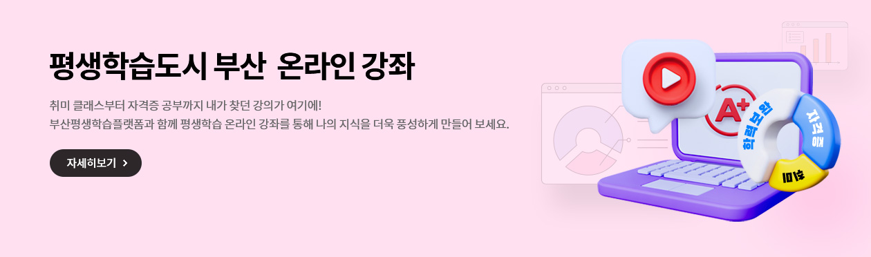 평생학습도시 부산  온라인 강좌
취미 클래스부터 자격증 공부까지 내가 찾던 강의가 여기에!
부산평생학습플랫폼과 함께 평생학습 온라인 강좌를 통해 나의 지식을 더욱 풍성하게 만들어 보세요.
자세히보기