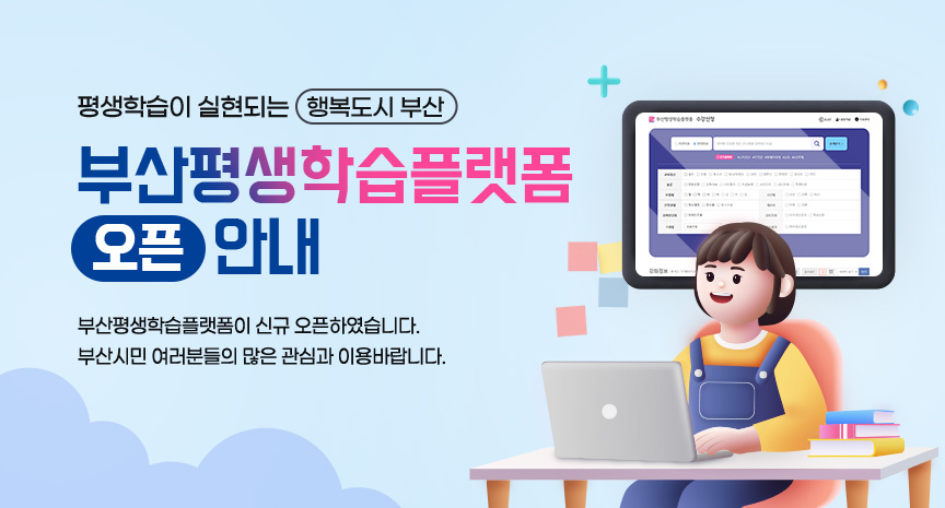 평생학습이 실현되는 행복도시 부산 부산평생학습플랫폼 오픈 안내 부산평생학습플랫폼이 신규 오픈하였습니다. 부산시민 여러분들의 많은 관심과 이용바랍니다.