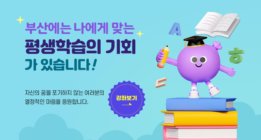 부산에는 나에게 맞는 평생학습의 기회가 있습니다! 자신의 꿈을 포기하지 않는 여러분의 열정적인 마음을 응원합니다! 강좌보기